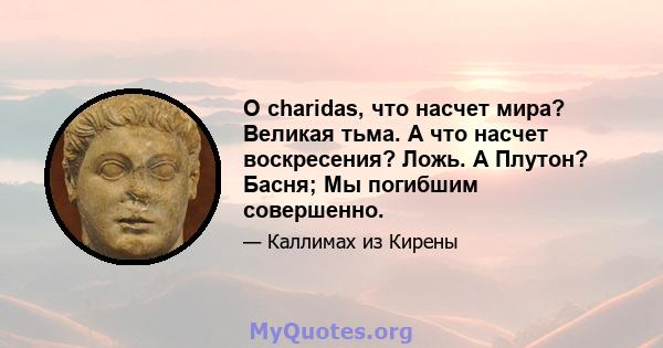 O charidas, что насчет мира? Великая тьма. А что насчет воскресения? Ложь. А Плутон? Басня; Мы погибшим совершенно.