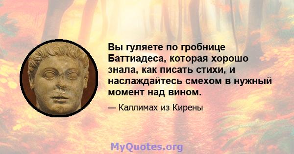 Вы гуляете по гробнице Баттиадеса, которая хорошо знала, как писать стихи, и наслаждайтесь смехом в нужный момент над вином.