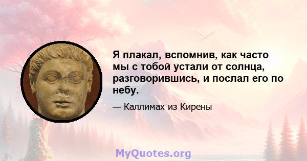 Я плакал, вспомнив, как часто мы с тобой устали от солнца, разговорившись, и послал его по небу.