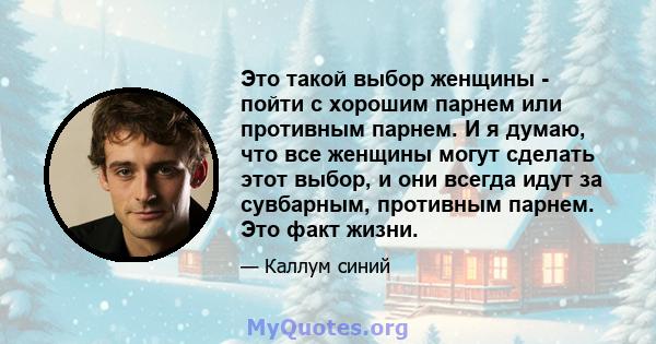 Это такой выбор женщины - пойти с хорошим парнем или противным парнем. И я думаю, что все женщины могут сделать этот выбор, и они всегда идут за сувбарным, противным парнем. Это факт жизни.