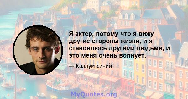 Я актер, потому что я вижу другие стороны жизни, и я становлюсь другими людьми, и это меня очень волнует.