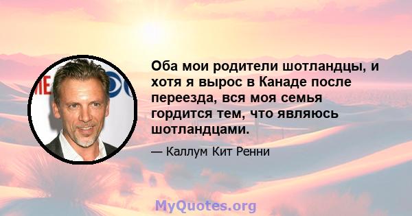 Оба мои родители шотландцы, и хотя я вырос в Канаде после переезда, вся моя семья гордится тем, что являюсь шотландцами.