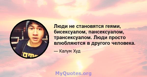 Люди не становятся геями, бисексуалом, пансексуалом, трансексуалом. Люди просто влюбляются в другого человека.