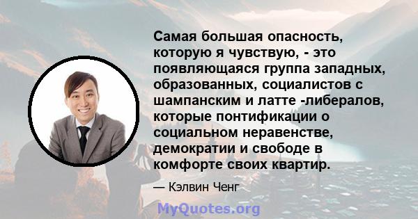 Самая большая опасность, которую я чувствую, - это появляющаяся группа западных, образованных, социалистов с шампанским и латте -либералов, которые понтификации о социальном неравенстве, демократии и свободе в комфорте