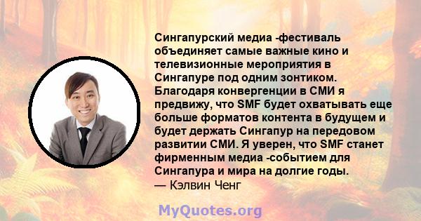 Сингапурский медиа -фестиваль объединяет самые важные кино и телевизионные мероприятия в Сингапуре под одним зонтиком. Благодаря конвергенции в СМИ я предвижу, что SMF будет охватывать еще больше форматов контента в