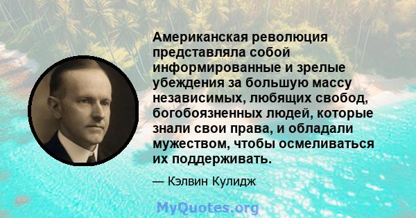 Американская революция представляла собой информированные и зрелые убеждения за большую массу независимых, любящих свобод, богобоязненных людей, которые знали свои права, и обладали мужеством, чтобы осмеливаться их