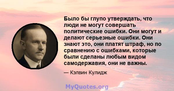 Было бы глупо утверждать, что люди не могут совершать политические ошибки. Они могут и делают серьезные ошибки. Они знают это, они платят штраф, но по сравнению с ошибками, которые были сделаны любым видом самодержавия, 