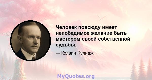 Человек повсюду имеет непобедимое желание быть мастером своей собственной судьбы.