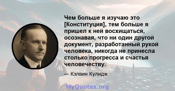 Чем больше я изучаю это [Конституция], тем больше я пришел к ней восхищаться, осознавая, что ни один другой документ, разработанный рукой человека, никогда не принесла столько прогресса и счастья человечеству.