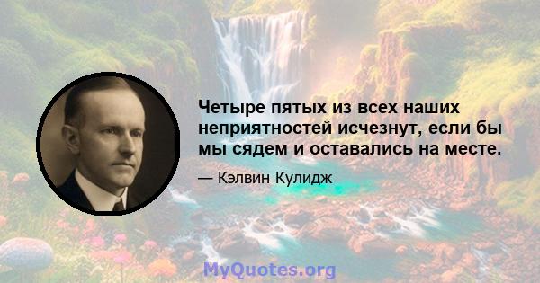 Четыре пятых из всех наших неприятностей исчезнут, если бы мы сядем и оставались на месте.