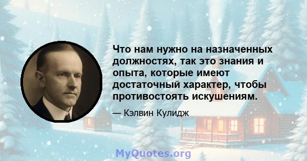 Что нам нужно на назначенных должностях, так это знания и опыта, которые имеют достаточный характер, чтобы противостоять искушениям.