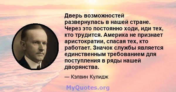 Дверь возможностей развернулась в нашей стране. Через это постоянно ходи, иди тех, кто трудится. Америка не признает аристократии, спасая тех, кто работает. Значок службы является единственным требованием для