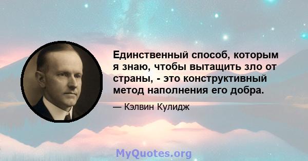 Единственный способ, которым я знаю, чтобы вытащить зло от страны, - это конструктивный метод наполнения его добра.