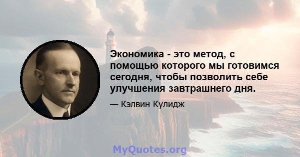 Экономика - это метод, с помощью которого мы готовимся сегодня, чтобы позволить себе улучшения завтрашнего дня.