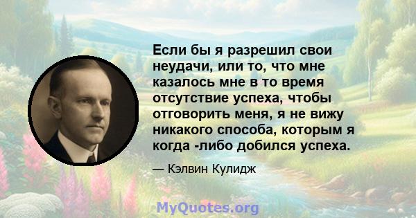 Если бы я разрешил свои неудачи, или то, что мне казалось мне в то время отсутствие успеха, чтобы отговорить меня, я не вижу никакого способа, которым я когда -либо добился успеха.