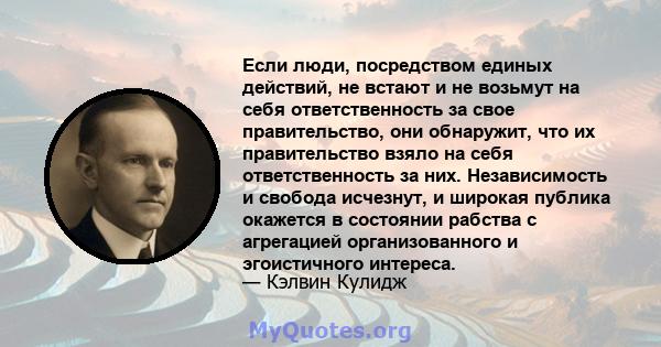 Если люди, посредством единых действий, не встают и не возьмут на себя ответственность за свое правительство, они обнаружит, что их правительство взяло на себя ответственность за них. Независимость и свобода исчезнут, и 