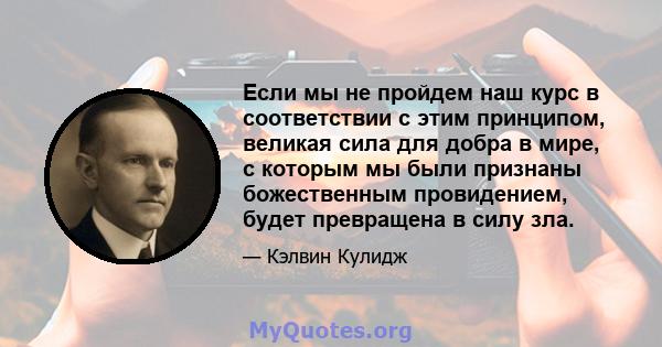 Если мы не пройдем наш курс в соответствии с этим принципом, великая сила для добра в мире, с которым мы были признаны божественным провидением, будет превращена в силу зла.