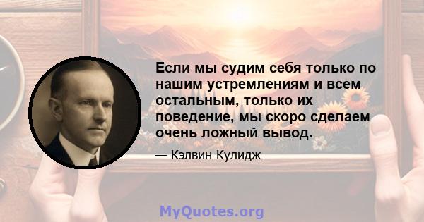 Если мы судим себя только по нашим устремлениям и всем остальным, только их поведение, мы скоро сделаем очень ложный вывод.