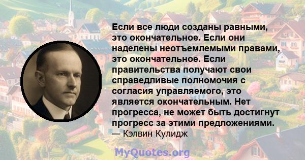 Если все люди созданы равными, это окончательное. Если они наделены неотъемлемыми правами, это окончательное. Если правительства получают свои справедливые полномочия с согласия управляемого, это является окончательным. 