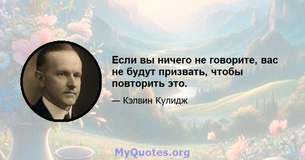 Если вы ничего не говорите, вас не будут призвать, чтобы повторить это.