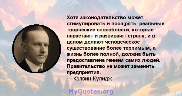 Хотя законодательство может стимулировать и поощрять, реальные творческие способности, которые нарастают и развивают страну, и в целом делают человеческое существование более терпимым, а жизнь более полной, должна быть