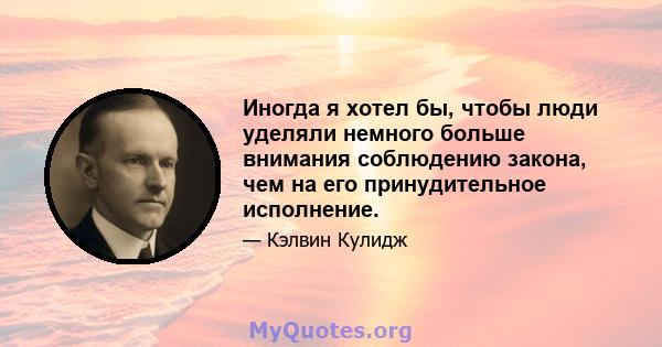 Иногда я хотел бы, чтобы люди уделяли немного больше внимания соблюдению закона, чем на его принудительное исполнение.