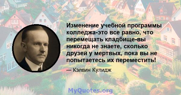 Изменение учебной программы колледжа-это все равно, что перемещать кладбище-вы никогда не знаете, сколько друзей у мертвых, пока вы не попытаетесь их переместить!