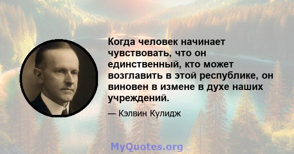 Когда человек начинает чувствовать, что он единственный, кто может возглавить в этой республике, он виновен в измене в духе наших учреждений.