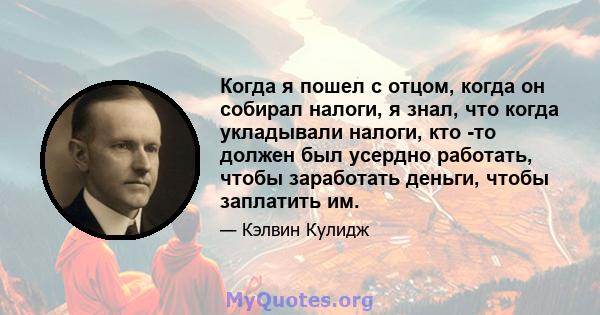 Когда я пошел с отцом, когда он собирал налоги, я знал, что когда укладывали налоги, кто -то должен был усердно работать, чтобы заработать деньги, чтобы заплатить им.