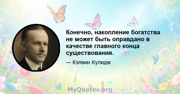 Конечно, накопление богатства не может быть оправдано в качестве главного конца существования.