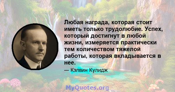 Любая награда, которая стоит иметь только трудолюбие. Успех, который достигнут в любой жизни, измеряется практически тем количеством тяжелой работы, которая вкладывается в нее.