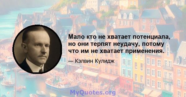 Мало кто не хватает потенциала, но они терпят неудачу, потому что им не хватает применения.