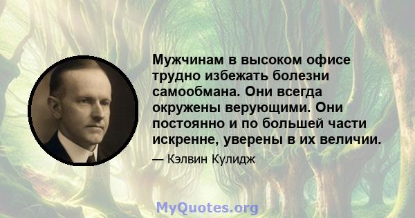 Мужчинам в высоком офисе трудно избежать болезни самообмана. Они всегда окружены верующими. Они постоянно и по большей части искренне, уверены в их величии.