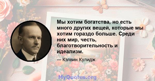 Мы хотим богатства, но есть много других вещей, которые мы хотим гораздо больше. Среди них мир, честь, благотворительность и идеализм.