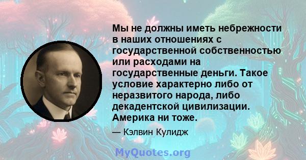 Мы не должны иметь небрежности в наших отношениях с государственной собственностью или расходами на государственные деньги. Такое условие характерно либо от неразвитого народа, либо декадентской цивилизации. Америка ни