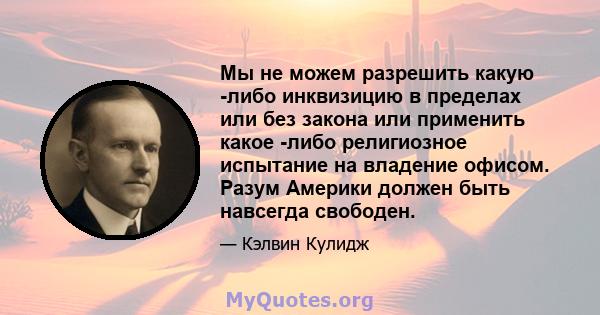 Мы не можем разрешить какую -либо инквизицию в пределах или без закона или применить какое -либо религиозное испытание на владение офисом. Разум Америки должен быть навсегда свободен.