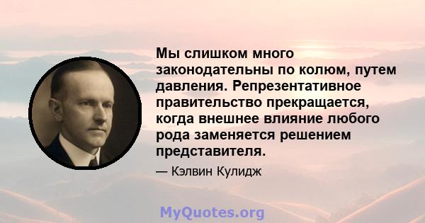 Мы слишком много законодательны по колюм, путем давления. Репрезентативное правительство прекращается, когда внешнее влияние любого рода заменяется решением представителя.