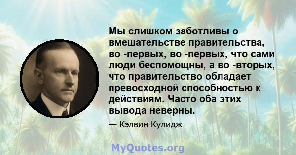 Мы слишком заботливы о вмешательстве правительства, во -первых, во -первых, что сами люди беспомощны, а во -вторых, что правительство обладает превосходной способностью к действиям. Часто оба этих вывода неверны.