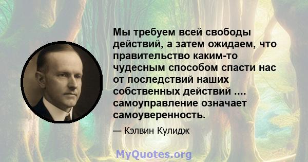 Мы требуем всей свободы действий, а затем ожидаем, что правительство каким-то чудесным способом спасти нас от последствий наших собственных действий .... самоуправление означает самоуверенность.