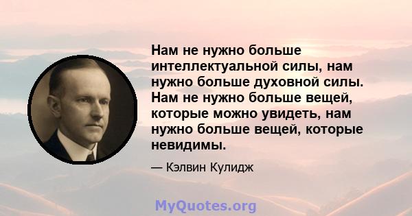 Нам не нужно больше интеллектуальной силы, нам нужно больше духовной силы. Нам не нужно больше вещей, которые можно увидеть, нам нужно больше вещей, которые невидимы.