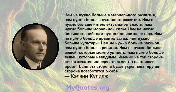 Нам не нужно больше материального развития, нам нужно больше духовного развития. Нам не нужно больше интеллектуальной власти, нам нужно больше моральной силы. Нам не нужно больше знаний, нам нужно больше характера. Нам