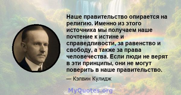 Наше правительство опирается на религию. Именно из этого источника мы получаем наше почтение к истине и справедливости, за равенство и свободу, а также за права человечества. Если люди не верят в эти принципы, они не