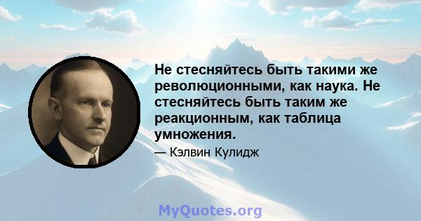 Не стесняйтесь быть такими же революционными, как наука. Не стесняйтесь быть таким же реакционным, как таблица умножения.