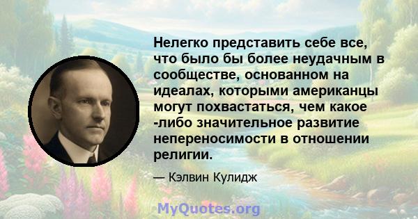 Нелегко представить себе все, что было бы более неудачным в сообществе, основанном на идеалах, которыми американцы могут похвастаться, чем какое -либо значительное развитие непереносимости в отношении религии.