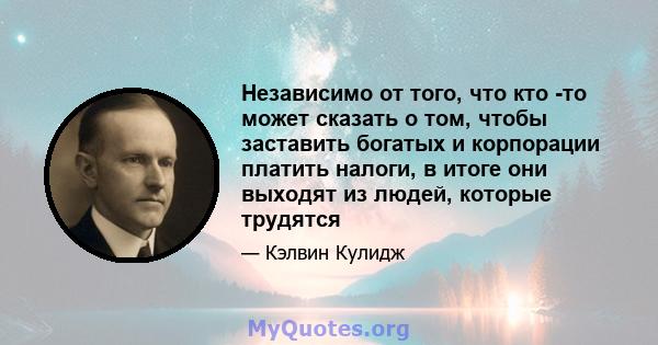 Независимо от того, что кто -то может сказать о том, чтобы заставить богатых и корпорации платить налоги, в итоге они выходят из людей, которые трудятся