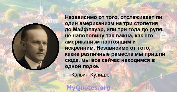 Независимо от того, отслеживает ли один американизм на три столетия до Мэйфлауэр, или три года до руля, не наполовину так важна, как его американизм настоящим и искренним. Независимо от того, какие различные ремесла мы