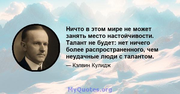 Ничто в этом мире не может занять место настойчивости. Талант не будет: нет ничего более распространенного, чем неудачные люди с талантом.