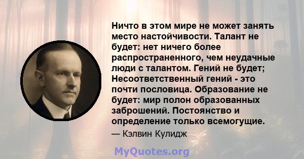 Ничто в этом мире не может занять место настойчивости. Талант не будет: нет ничего более распространенного, чем неудачные люди с талантом. Гений не будет; Несоответственный гений - это почти пословица. Образование не