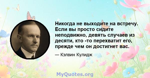 Никогда не выходите на встречу. Если вы просто сидите неподвижно, девять случаев из десяти, кто -то перехватит его, прежде чем он достигнет вас.