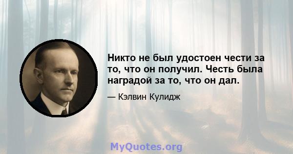 Никто не был удостоен чести за то, что он получил. Честь была наградой за то, что он дал.